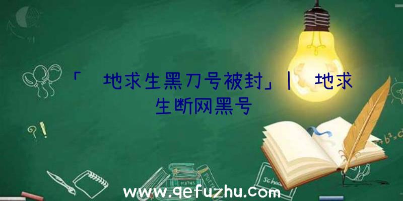 「绝地求生黑刀号被封」|绝地求生断网黑号